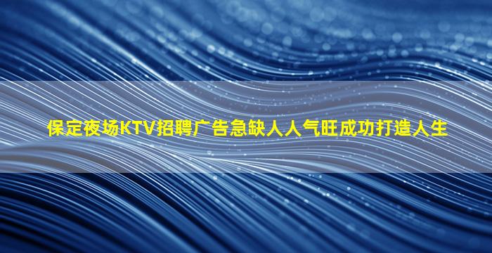 保定夜场KTV招聘广告急缺人人气旺成功打造人生